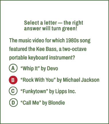 A,B,C,D,Select a letter — the right answer will turn green! The music video for which 1980s song featured the Kee Bas...