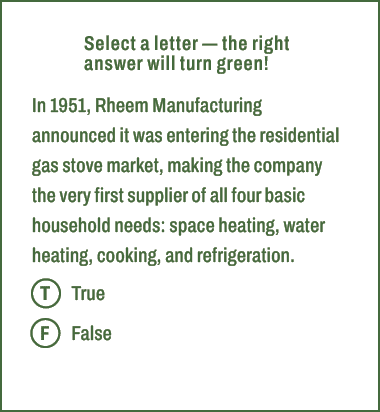 T,F,Select a letter — the right answer will turn green! In 1951, Rheem Manufacturing announced it was entering the re...