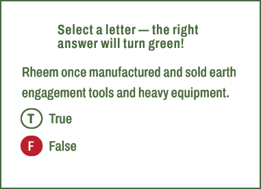 T,F,Select a letter — the right answer will turn green! Rheem once manufactured and sold earth engagement tools and h...
