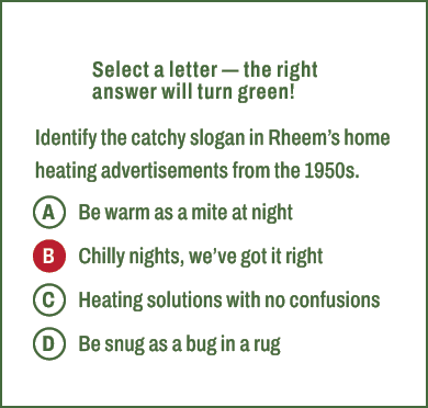 A,B,C,D,Select a letter — the right answer will turn green! Identify the catchy slogan in Rheem’s home heating advert...