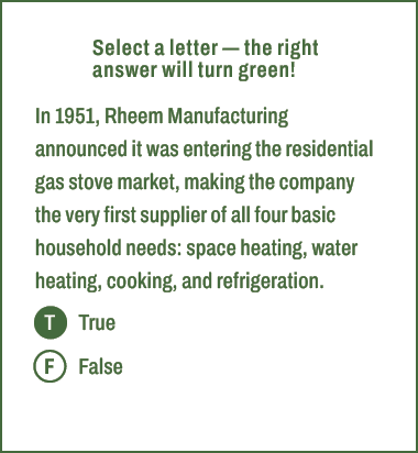 T,F,Select a letter — the right answer will turn green! In 1951, Rheem Manufacturing announced it was entering the re...
