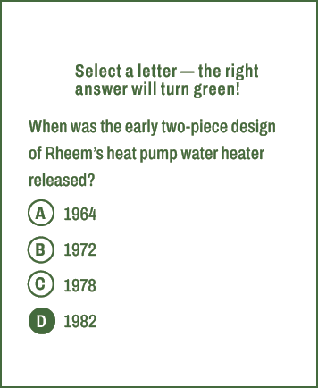 A,B,C,D,Select a letter — the right answer will turn green! When was the early two piece design of Rheem’s heat pump ...